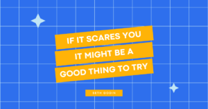 "If it scares you, it might be a good thing to try." - Seth Godin